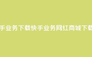 网红商城快手业务下载(快手业务网红商城下载指南)