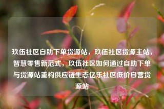 玖伍社区自助下单货源站，玖伍社区货源主站，智慧零售新范式，玖伍社区如何通过自助下单与货源站重构供应链生态亿乐社区低价自营货源站