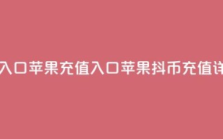 一元10抖币充值入口 苹果 - 充值入口：苹果10抖币充值详细指南!