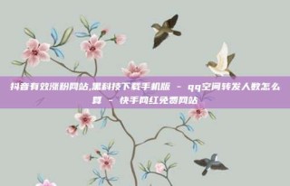 抖音有效涨粉网站,黑科技下载手机版 - qq空间转发人数怎么算 - 快手网红免费网站