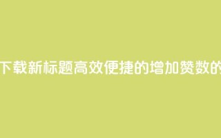 作品买点赞软件下载 - 新标题：高效便捷的增加赞数的软件推荐~