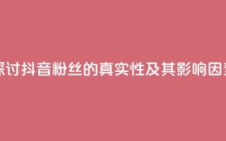探讨抖音粉丝的真实性及其影响因素