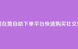 qq赞自助下单平台 - 如何在QQ赞自助下单平台快速购买社交媒体点赞服务~