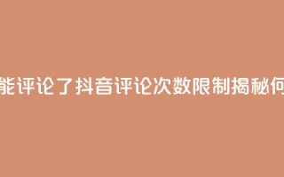 抖音评论多少次就不能评论了 - 抖音评论次数限制揭秘，何时无法再评论~