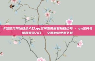 卡盟官方网站登录入口,qq空间浏览量包括自己吗 - qq空间电脑版登录入口 - 空间秒赞免费下载