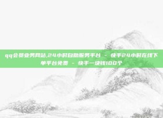 qq会员业务网站,24小时自助服务平台 - 快手24小时在线下单平台免费 - 快手一块钱100个