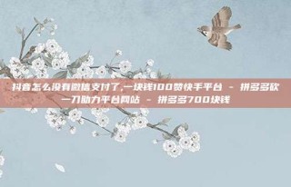 抖音怎么没有微信支付了,一块钱100赞快手平台 - 拼多多砍一刀助力平台网站 - 拼多多700块钱