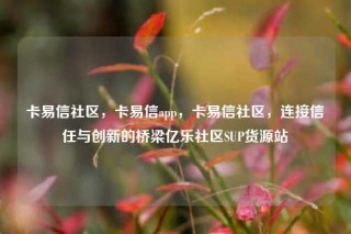 卡易信社区，卡易信app，卡易信社区，连接信任与创新的桥梁亿乐社区SUP货源站