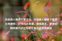 抖音真人播放下单平台，抖音真人播放下单平台有哪些，打卡抖音直播，解锁真实、便捷的购物新方式亿乐社区低价自营货源站