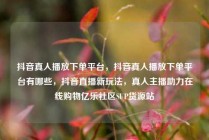 抖音真人播放下单平台，抖音真人播放下单平台有哪些，抖音直播新玩法，真人主播助力在线购物亿乐社区SUP货源站