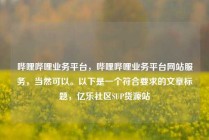 哔哩哔哩业务平台，哔哩哔哩业务平台网站服务，当然可以。以下是一个符合要求的文章标题，亿乐社区SUP货源站