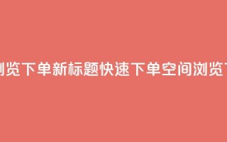 qq空间浏览下单(新标题：快速下单qq空间浏览)