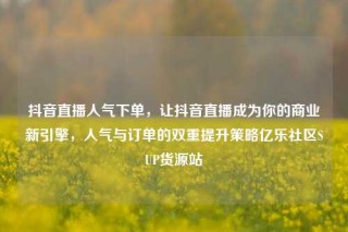 抖音直播人气下单，让抖音直播成为你的商业新引擎，人气与订单的双重提升策略亿乐社区SUP货源站