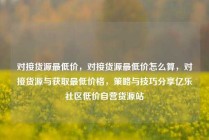 对接货源最低价，对接货源最低价怎么算，对接货源与获取最低价格，策略与技巧分享亿乐社区低价自营货源站