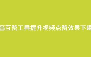 抖音互赞工具，提升视频点赞效果