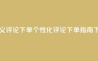 dy自定义评论下单 - DY个性化评论下单指南~