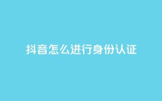 抖音怎么进行身份认证,卡盟官网入口 - 抖音24小时在线下单网站 - qq空间点赞商城