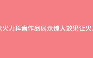 抖音作品显示火力2 - 抖音作品展示惊人效果，让火力倍增!