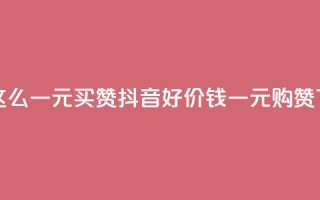 抖音这么一元买1000赞 - 抖音好价钱：一元购1000赞!