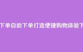 自助下单dy - 自助下单打造便捷购物体验~