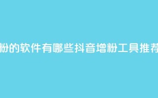 抖音增粉的软件有哪些(抖音增粉工具推荐)
