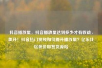 抖音播放量，抖音播放量达到多少才有收益，飙升！抖音热门视频如何提升播放量？亿乐社区低价自营货源站