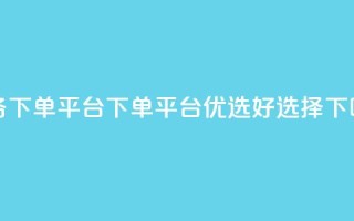 业务下单平台(下单平台优选好选择)