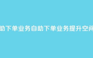 空间自助下单业务(自助下单业务提升空间)