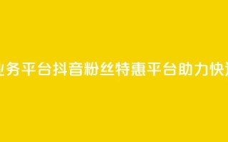 抖音粉丝超级低价业务平台 - 抖音粉丝特惠平台助力快速增加关注量!