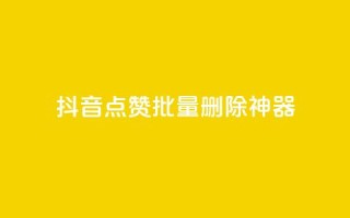 抖音点赞批量删除神器 - 抖音一键批量清理点赞利器解析~