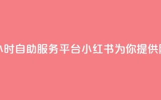 24小时自助服务平台小红书 - 24小时自助服务平台小红书为你提供随时随地的便利体验!