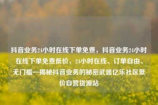 抖音业务24小时在线下单免费，抖音业务24小时在线下单免费低价，24小时在线、订单自由、无门槛—揭秘抖音业务的秘密武器亿乐社区低价自营货源站