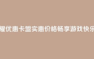 王者荣耀优惠卡盟：实惠价格，畅享游戏快乐