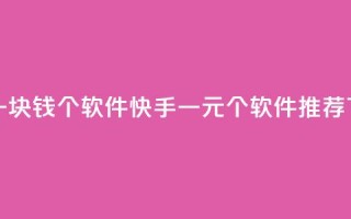 快手一块钱100个软件 - 快手一元100个软件App推荐!
