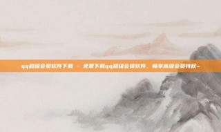 qq超级会员软件下载 - 免费下载qq超级会员软件，畅享高级会员特权~