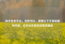 快手业务平台，当然可以，请看以下文章标题和内容，亿乐社区低价自营货源站