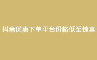 抖音优惠下单平台，价格低至惊喜！