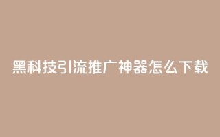 黑科技引流推广神器怎么下载,刷qq访客app - 网红商城快手业务 - 24小时自助点赞下单网站