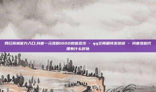 网红商城官方入口,抖音一元涨粉1000微信多少 - qq空间刷转发说说 - 抖音涨粉代理有什么好处