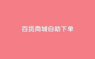 百货商城自助下单,抖音粉丝增加业务 - KS播放量自助 - 刷qq空间访客量的网址