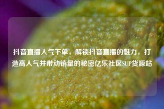 抖音直播人气下单，解锁抖音直播的魅力，打造高人气并带动销量的秘密亿乐社区SUP货源站