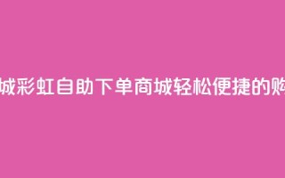 彩虹自助下单商城 - 彩虹自助下单商城，轻松便捷的购物新选择!