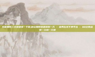 抖音如何三天快速涨一千粉,粉丝如何快速涨到一万 - 业务在线下单平台 - QQ空间点赞一分钱一万赞