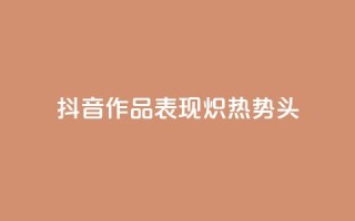 抖音作品表现炽热势头