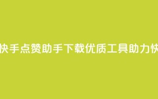 点赞助手app下载快手 - 快手点赞助手app下载——优质工具助力快手视频点赞~