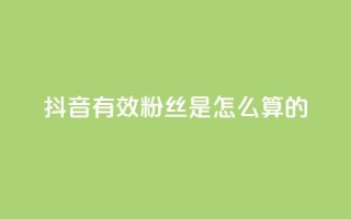 抖音有效粉丝是怎么算的 - 抖音如何计算有效粉丝数量？解析方法详解！~