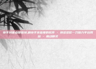 快手抖音点赞链接,刷快手亲密度的软件 - 拼多多砍一刀助力平台网站 - 触动精灵