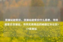 货源站超低价，货源站超低价什么意思，寻找超低价货源站，寻找优质商品的秘籍亿乐社区SUP货源站