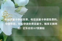 电信流量卡申请免费，电信流量卡申请免费吗，中国电信，轻松申请免费流量卡，畅享无限网络！亿乐社区SUP货源站