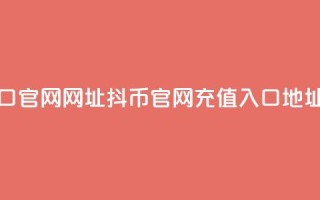 抖币充值入口官网网址 - 抖币官网充值入口地址更新!